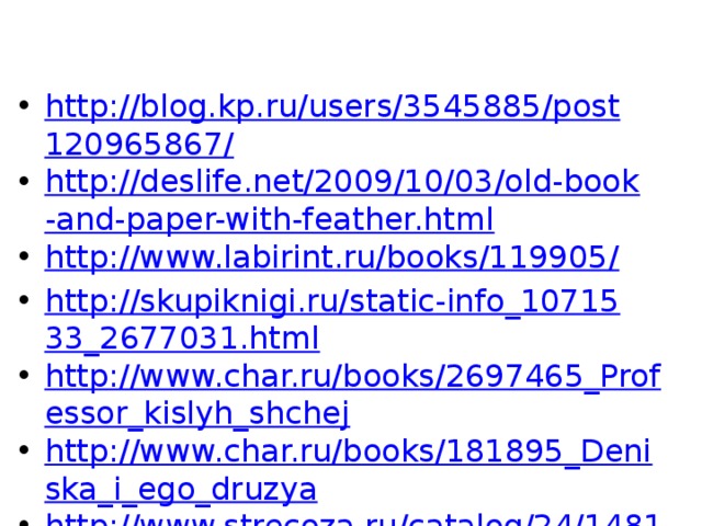 http://blog.kp.ru/users/3545885/post120965867/ http://deslife.net/2009/10/03/old-book-and-paper-with-feather.html http://www.labirint.ru/books/119905/ http://skupiknigi.ru/static-info_1071533_2677031.html http://www.char.ru/books/2697465_Professor_kislyh_shchej http://www.char.ru/books/181895_Deniska_i_ego_druzya http://www.strecoza.ru/catalog/24/1481/ 