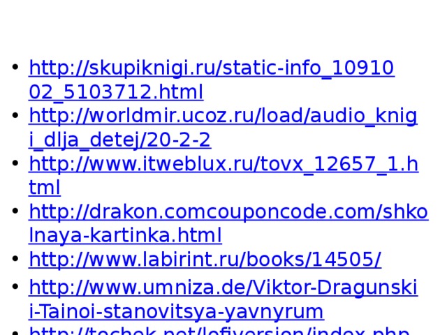 http://skupiknigi.ru/static-info_1091002_5103712.html http://worldmir.ucoz.ru/load/audio_knigi_dlja_detej/20-2-2 http://www.itweblux.ru/tovx_12657_1.html http://drakon.comcouponcode.com/shkolnaya-kartinka.html http://www.labirint.ru/books/14505/ http://www.umniza.de/Viktor-Dragunskii-Tainoi-stanovitsya-yavnyrum http://tochek.net/lofiversion/index.php/t26492.html http://www.teremok.in/Pisateli/Rus_Pisateli/dragunski/tainoe_javnoe.htm 