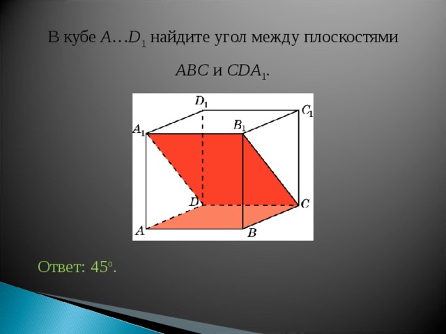 В кубе A … D 1 найдите уг ол между плоскостями ABC и CDA 1 . Ответ: 45 o . 