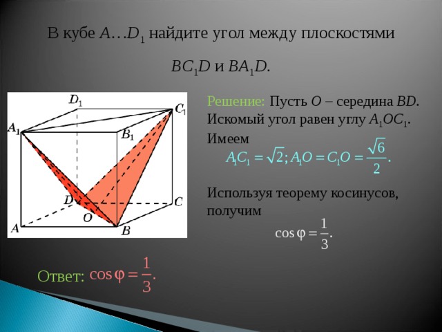 В кубе A … D 1 найдите уг ол между плоскостями BC 1 D и BA 1 D . Решение:  Пусть O – середина BD . Искомый угол равен  углу A 1 OC 1 . Имеем  Используя теорему косинусов, получим Ответ:  