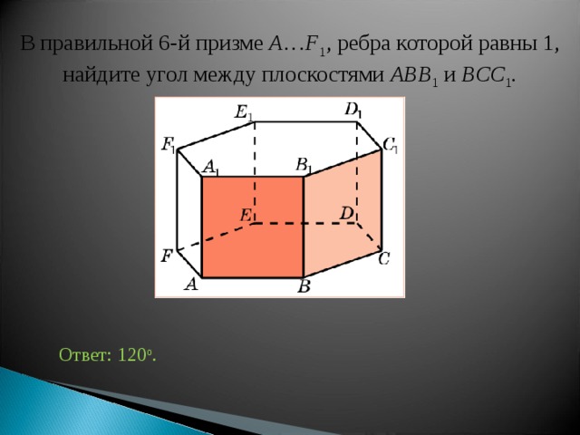 В правильной 6-й призме  A … F 1 , ребра которой равны 1, найдите у гол между плоскостями ABB 1 и BCC 1 . Ответ: 120 о . 