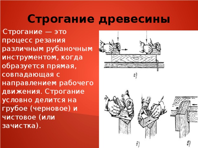 Строгание древесины Строгание — это процесс резания различным рубаночным инструментом, когда образуется прямая, совпадающая с направлением рабочего движения. Строгание условно делится на грубое (черновое) и чистовое (или зачистка). 