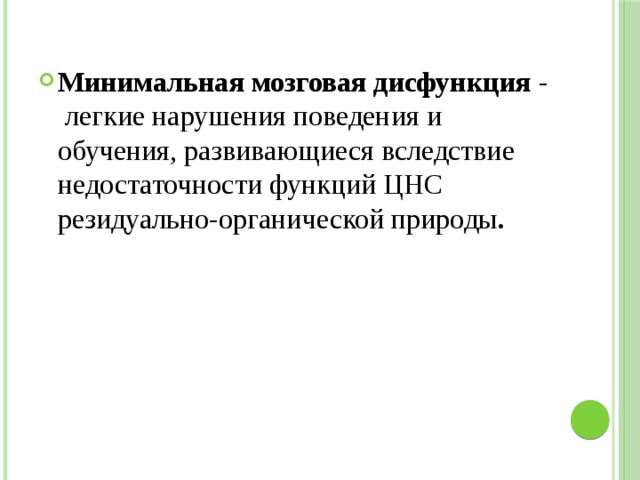 Минимальная мозговая дисфункция - легкие нарушения поведения и обучения, развивающиеся вследствие недостаточности функций ЦНС резидуально-органической природы . 