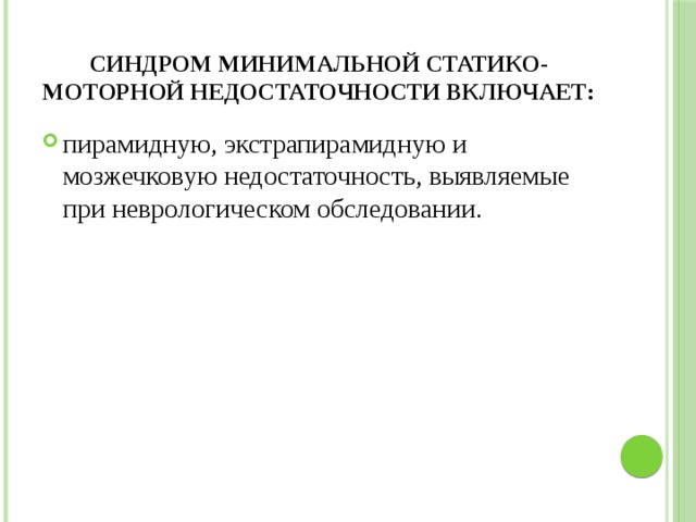 Синдром минимальной статико-моторной недостаточности включает: пирамидную, экстрапирамидную и мозжечковую недостаточность, выявляемые при неврологическом обследовании. 