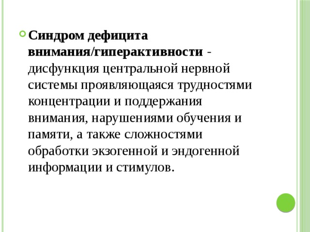 Синдром дефицита внимания/гиперактивности - дисфункция центральной нервной системы проявляющаяся трудностями концентрации и поддержания внимания, нарушениями обучения и памяти, а также сложностями обработки экзогенной и эндогенной информации и стимулов. 