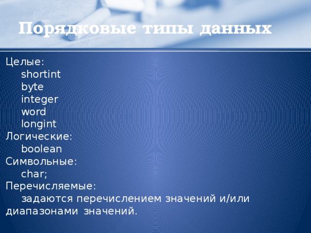 Порядковые типы данных Целые:  shortint  byte  integer  word  longint Логические:  boolean Символьные:  char; Перечисляемые:  задаются перечислением значений и/или диапазонами  значений.  