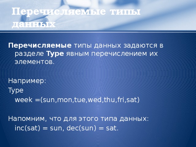 Перечисляемые типы данных Перечисляемые типы данных задаются в разделе Type явным перечислением их элементов. Например: Type  week =(sun,mon,tue,wed,thu,fri,sat) Напомним, что для этого типа данных:   inc(sat) = sun, dec(sun) = sat.  