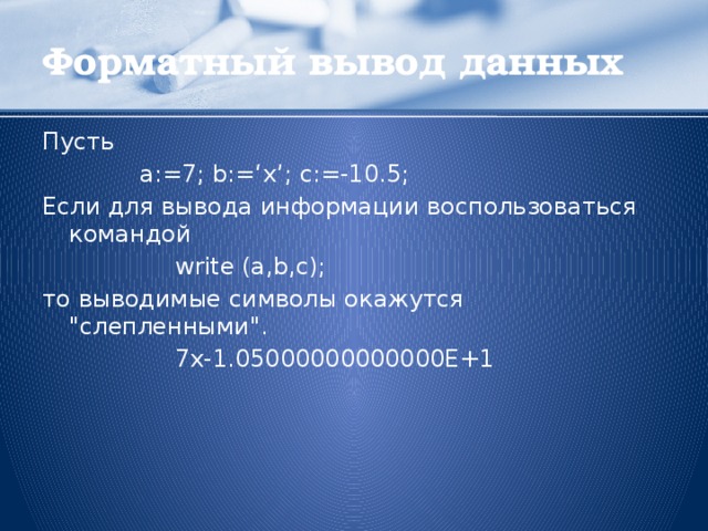 Форматный вывод данных Пусть    a:=7; b:=‘x’; c:=-10.5; Если для вывода информации воспользоваться командой     write (a,b,c); то выводимые символы окажутся 