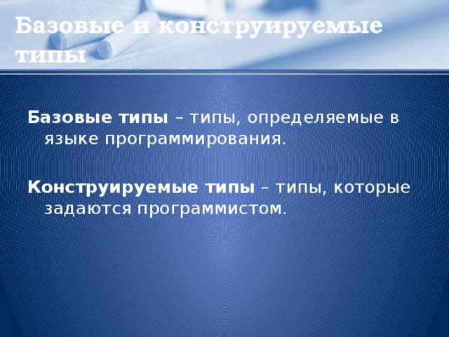 Базовые и конструируемые типы  Базовые типы – типы, определяемые в языке программирования. Конструируемые типы – типы, которые задаются программистом.  