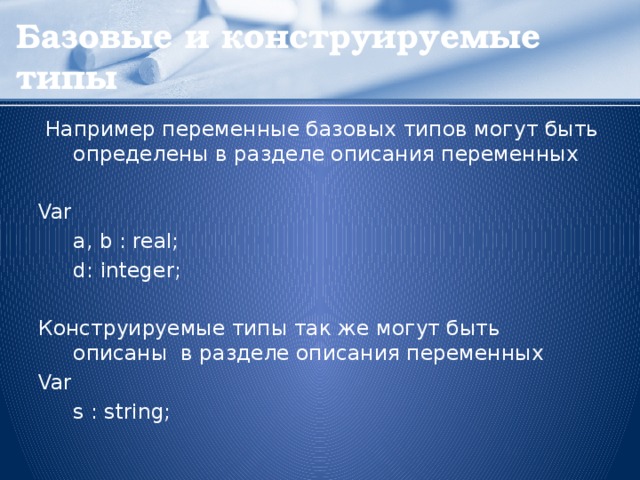 Базовые и конструируемые типы  Например переменные базовых типов могут быть определены в разделе описания переменных Var   a, b : real;   d: integer; Конструируемые типы так же могут быть описаны в разделе описания переменных Var   s : string;  