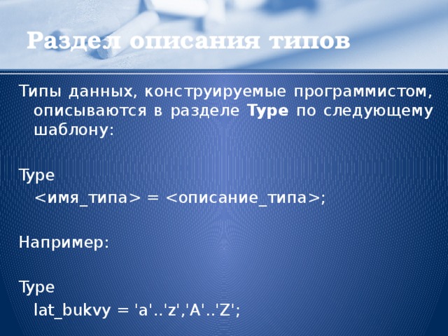 Раздел описания типов Типы данных, конструируемые программистом, описываются в разделе Type по следующему шаблону: Type    = ; Например: Type   lat_bukvy = 'a'..'z','A'..'Z';  