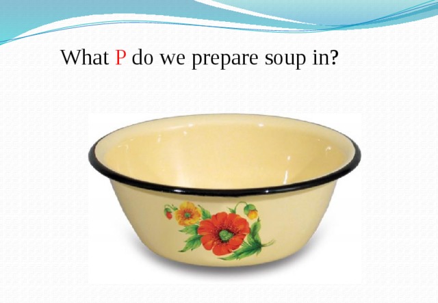  What P do we prepare soup in? 