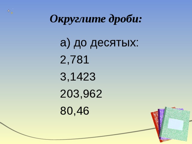 Округлите дроби: а) до десятых: 2,781 3,1423 203,962 80,46 