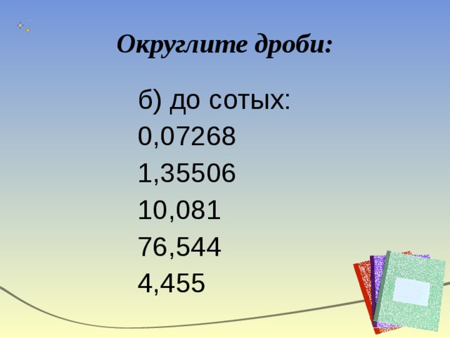 Округлите дроби: б) до сотых: 0,07268 1,35506 10,081 76,544 4,455 