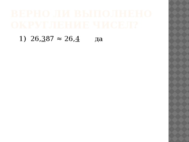 Верно ли выполнено округление чисел? 1) 26, 3 87 ≈ 26, 4 да 