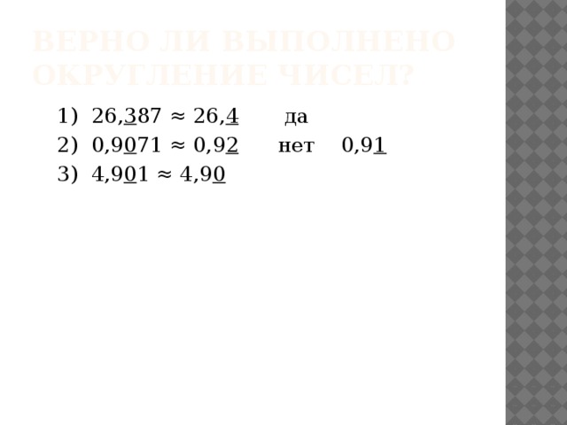 Верно ли выполнено округление чисел? 1) 26, 3 87 ≈ 26, 4 да 2) 0,9 0 71 ≈ 0,9 2 нет 0,9 1 3) 4,9 0 1 ≈ 4,9 0 