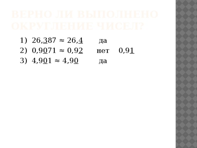 Верно ли выполнено округление чисел? 1) 26, 3 87 ≈ 26, 4 да 2) 0,9 0 71 ≈ 0,9 2 нет 0,9 1 3) 4,9 0 1 ≈ 4,9 0 да 