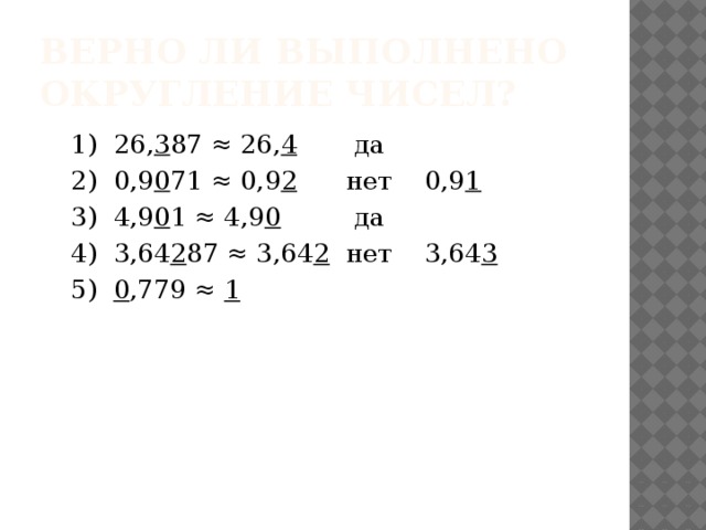 Верно ли выполнено округление чисел? 1) 26, 3 87 ≈ 26, 4 да 2) 0,9 0 71 ≈ 0,9 2 нет 0,9 1 3) 4,9 0 1 ≈ 4,9 0 да 4) 3,64 2 87 ≈ 3,64 2 нет 3,64 3 5) 0 ,779 ≈ 1 