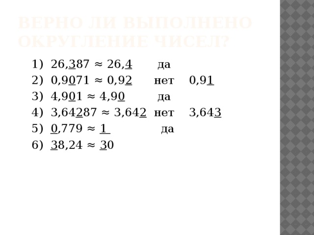 Верно ли выполнено округление чисел? 1) 26, 3 87 ≈ 26, 4 да 2) 0,9 0 71 ≈ 0,9 2 нет 0,9 1 3) 4,9 0 1 ≈ 4,9 0 да 4) 3,64 2 87 ≈ 3,64 2 нет 3,64 3 5) 0 ,779 ≈ 1 да 6) 3 8,24 ≈ 3 0 
