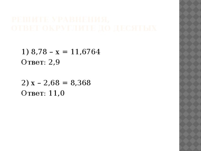 Решите уравнения,  ответ округлите до десятых  1) 8,78 – х = 11,6764  Ответ: 2,9  2) х – 2,68 = 8,368  Ответ: 11,0 