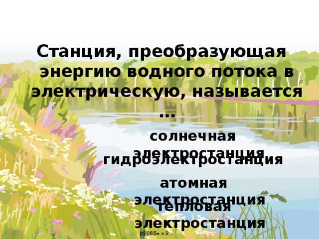 Станция, преобразующая энергию водного потока в электрическую, называется … солнечная электростанция гидроэлектростанция атомная электростанция тепловая электростанция 4/25/18 