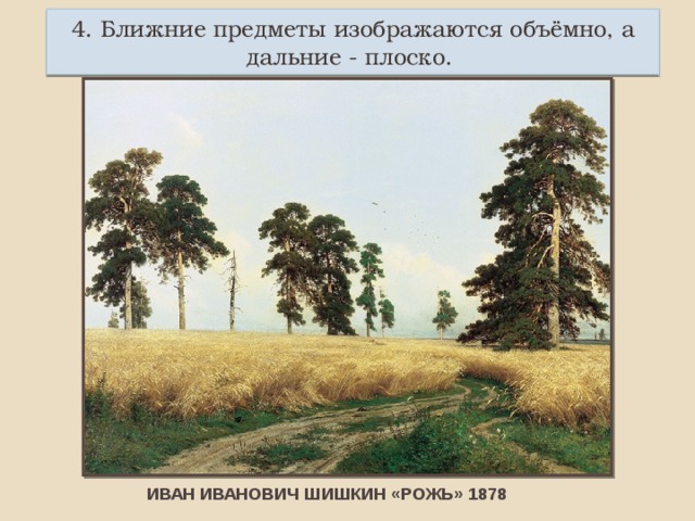 4. Ближние предметы изображаются объёмно, а дальние - плоско. ИВАН ИВАНОВИЧ ШИШКИН «РОЖЬ» 1878