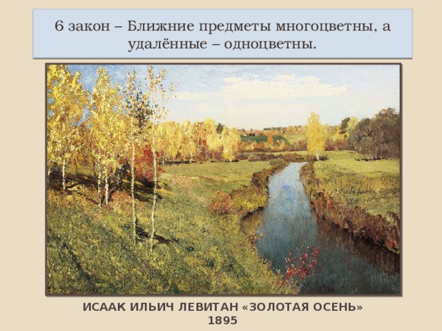 6 закон – Ближние предметы многоцветны, а удалённые – одноцветны. ИСААК ИЛЬИЧ ЛЕВИТАН «ЗОЛОТАЯ ОСЕНЬ» 1895