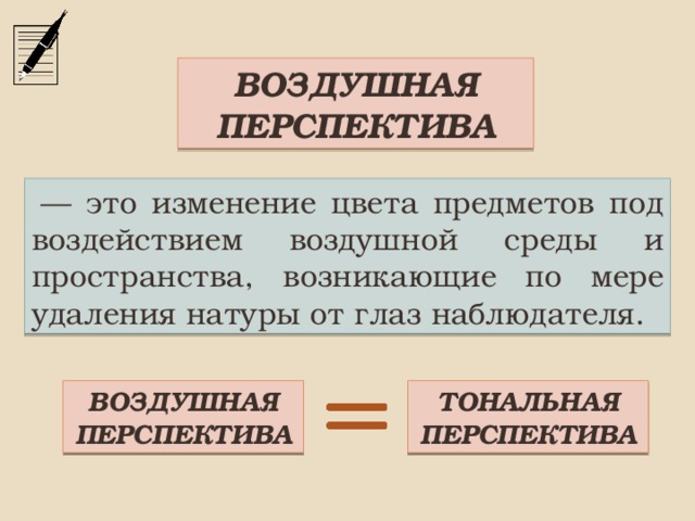 ВОЗДУШНАЯ ПЕРСПЕКТИВА   — это изменение цвета предметов под воздействием воздушной среды и пространства, возникающие по мере удаления натуры от глаз наблюдателя. ВОЗДУШНАЯ ПЕРСПЕКТИВА ТОНАЛЬНАЯ ПЕРСПЕКТИВА