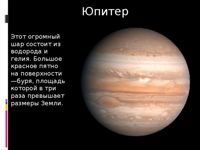 Юпитер Этот огромный шар состоит из водорода и гелия. Большое красное пятно на поверхности —буря, площадь которой в три раза превышает размеры Земли. 