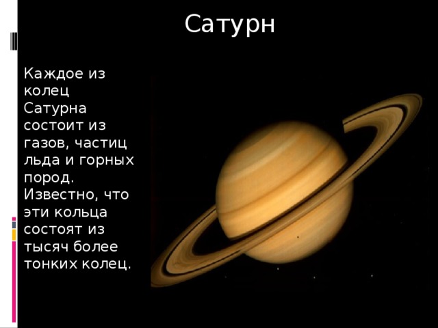 Сатурн Каждое из колец Сатурна состоит из газов, частиц льда и горных пород. Известно, что эти кольца состоят из тысяч более тонких колец. 
