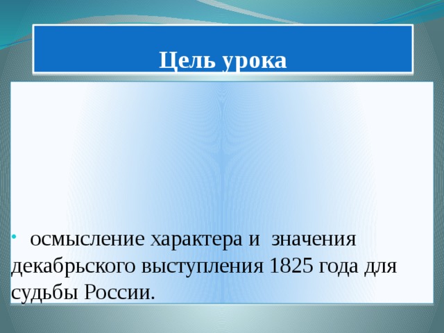Цель урока  осмысление характера и значения декабрьского выступления 1825 года для судьбы России. 