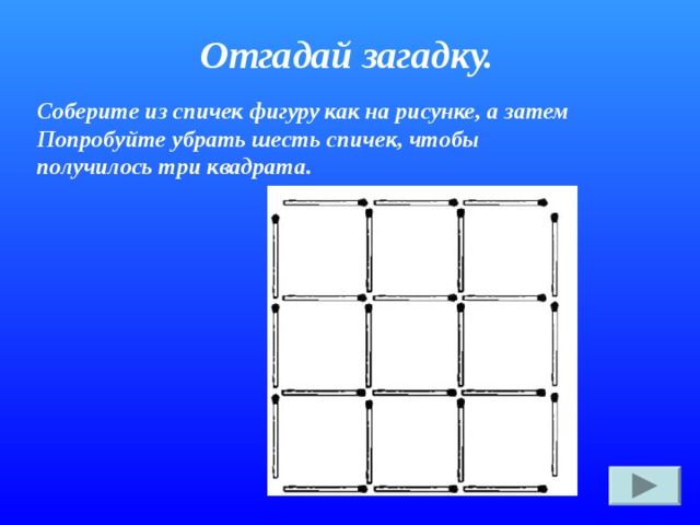 Отгадай загадку. Соберите из спичек фигуру как на рисунке, а затем Попробуйте убрать шесть спичек, чтобы получилось три квадрата. 