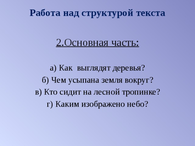 Работа над структурой текста 2.Основная часть: а) Как выглядят деревья? б) Чем усыпана земля вокруг? в) Кто сидит на лесной тропинке? г) Каким изображено небо? 