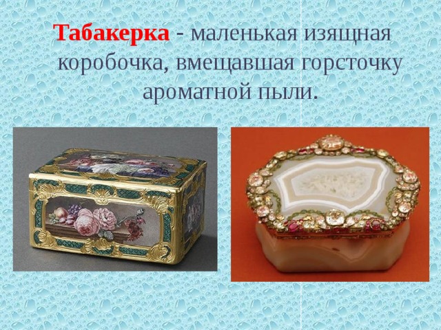 Табакерка  - маленькая изящная коробочка, вмещавшая горсточку ароматной пыли. 