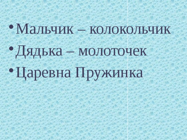 Мальчик – колокольчик Дядька – молоточек Царевна Пружинка 