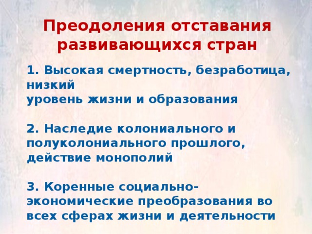 Преодоления отставания развивающихся стран 1. Высокая смертность, безработица, низкий уровень жизни и образования  2. Наследие колониального и полуколониального прошлого, действие монополий  3. Коренные социально- экономические преобразования во всех сферах жизни и деятельности 