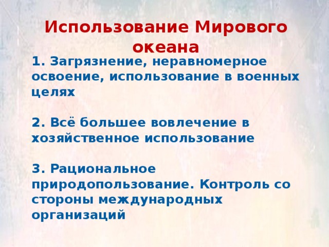 Использование Мирового океана 1. Загрязнение, неравномерное освоение, использование в военных целях  2. Всё большее вовлечение в хозяйственное использование  3. Рациональное природопользование. Контроль со стороны международных организаций 
