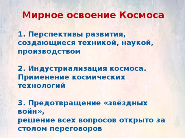 Мирное освоение Космоса 1. Перспективы развития, создающиеся техникой, наукой, производством  2. Индустриализация космоса. Применение космических технологий  3. Предотвращение «звёздных войн», решение всех вопросов открыто за столом переговоров 