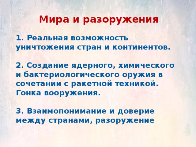 Мира и разоружения 1. Реальная возможность уничтожения стран и континентов.  2. Создание ядерного, химического и бактериологического оружия в сочетании с ракетной техникой. Гонка вооружения.  3. Взаимопонимание и доверие между странами, разоружение 