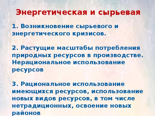 Энергетическая и сырьевая 1. Возникновение сырьевого и энергетического кризисов.  2. Растущие масштабы потребления природных ресурсов в производстве. Нерациональное использование ресурсов  3. Рациональное использование имеющихся ресурсов, использование новых видов ресурсов, в том числе нетрадиционных, освоение новых районов 