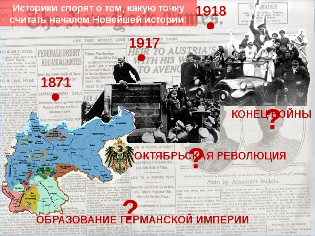 Историки спорят о том, какую точку считать началом Новейшей истории: 1918 1917 1871 ? КОНЕЦ ВОЙНЫ ? ОКТЯБРЬСКАЯ РЕВОЛЮЦИЯ Формируем представление о хронологических рамках эпохи (нижняя граница периода) ? ОБРАЗОВАНИЕ ГЕРМАНСКОЙ ИМПЕРИИ