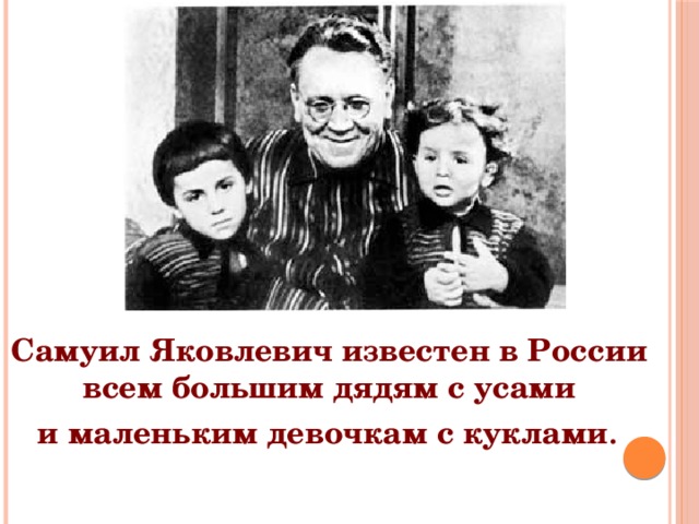 Самуил Яковлевич известен в России всем большим дядям с усами и маленьким девочкам с куклами . 
