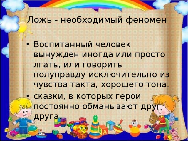 Ложь - необходимый феномен Воспитанный человек вынужден иногда или просто лгать, или говорить полуправду исключительно из чувства такта, хорошего тона. сказки, в которых герои постоянно обманывают друг друга. 