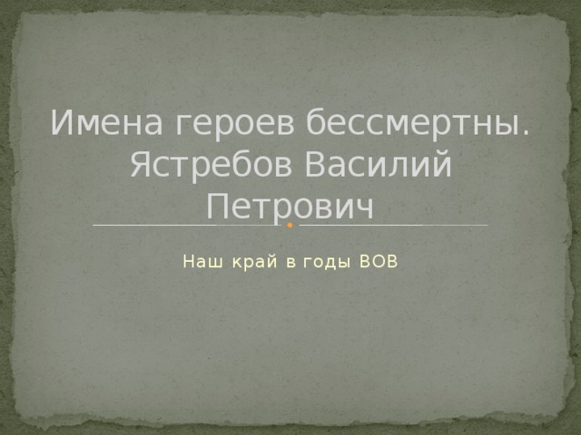 Имена героев бессмертны.  Ястребов Василий Петрович Наш край в годы ВОВ 