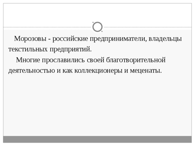  Морозовы - российские предприниматели, владельцы текстильных предприятий.   Многие прославились своей благотворительной деятельностью и как коллекционеры и меценаты. 