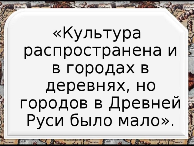 «Культура распространена и в городах в деревнях, но городов в Древней Руси было мало». 