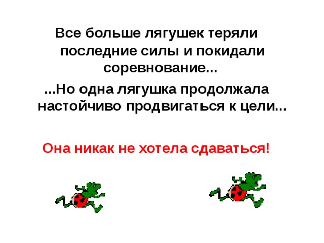 Все больше лягушек теряли последние силы и покидали соревнование... ...Но одна лягушка продолжала настойчиво продвигаться к цели...  Она никак не хотела сдаваться! 