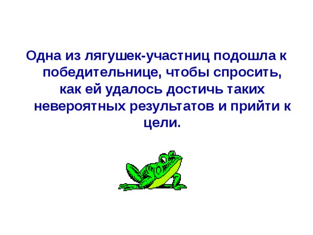 Одна из лягушек-участниц подошла к победительнице, чтобы спросить, как ей удалось достичь таких невероятных результатов и прийти к цели. 