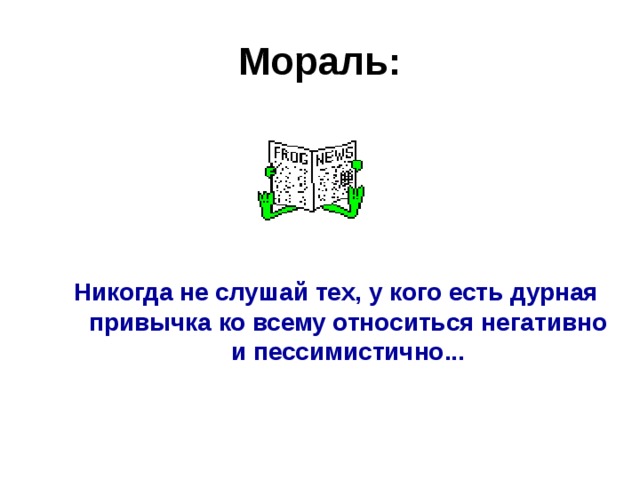 Мораль: Никогда не слушай тех, у кого есть дурная привычка ко всему относиться негативно и пессимистично... 