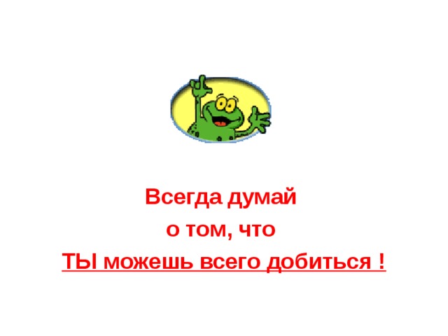 Всегда думай о том, что ТЫ можешь всего добиться ! 